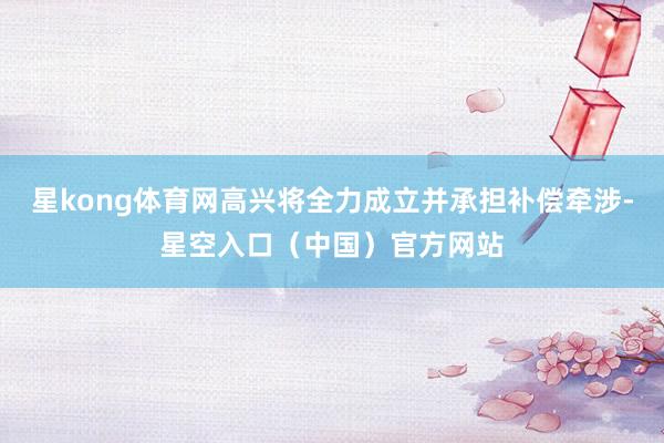 星kong体育网高兴将全力成立并承担补偿牵涉-星空入口(中国)官方网站