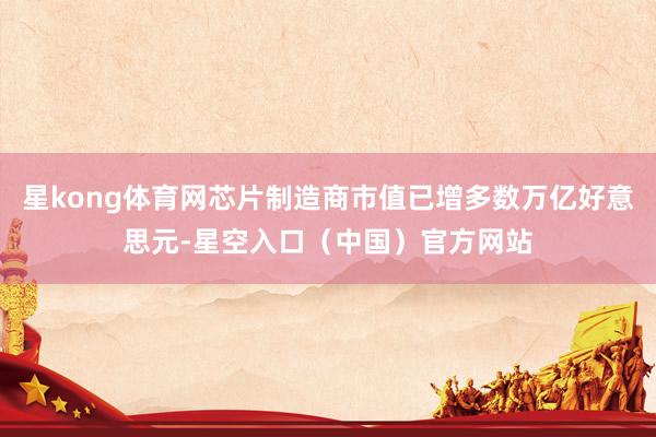 星kong体育网芯片制造商市值已增多数万亿好意思元-星空入口（中国）官方网站