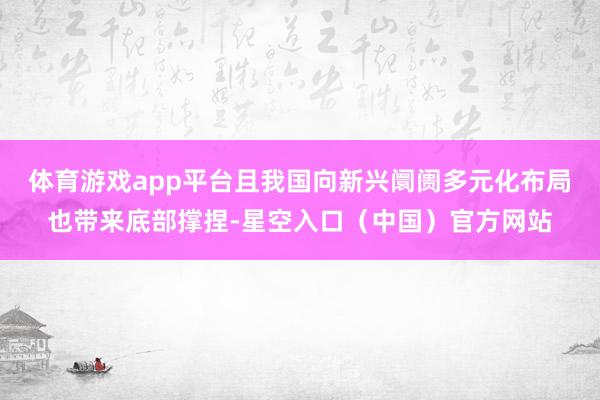 体育游戏app平台且我国向新兴阛阓多元化布局也带来底部撑捏-星空入口(中国)官方网站