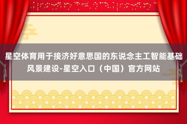 星空体育用于接济好意思国的东说念主工智能基础风景建设-星空入口（中国）官方网站