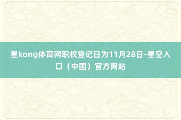 星kong体育网职权登记日为11月28日-星空入口（中国）官方网站