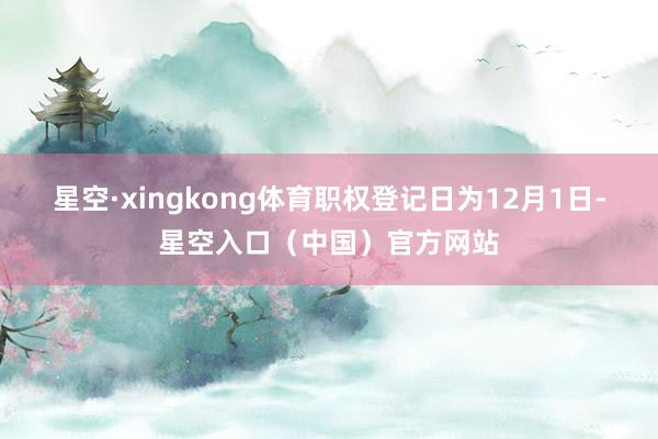 星空·xingkong体育职权登记日为12月1日-星空入口（中国）官方网站