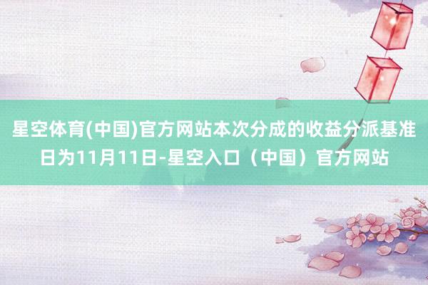 星空体育(中国)官方网站本次分成的收益分派基准日为11月11日-星空入口（中国）官方网站