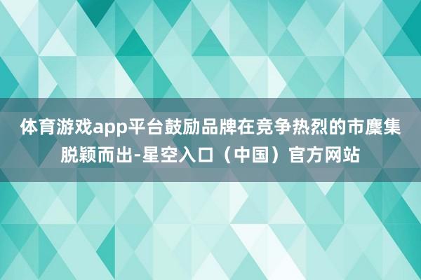 体育游戏app平台鼓励品牌在竞争热烈的市麇集脱颖而出-星空入口（中国）官方网站
