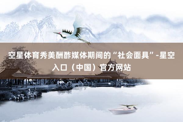 空星体育秀美酬酢媒体期间的“社会面具”-星空入口（中国）官方网站