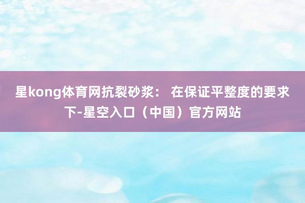 星kong体育网抗裂砂浆： 在保证平整度的要求下-星空入口（中国）官方网站
