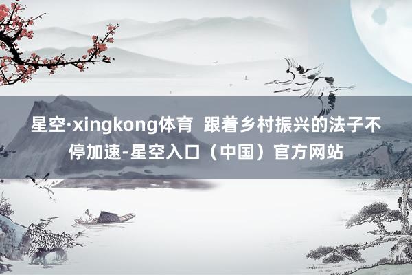 星空·xingkong体育  跟着乡村振兴的法子不停加速-星空入口（中国）官方网站