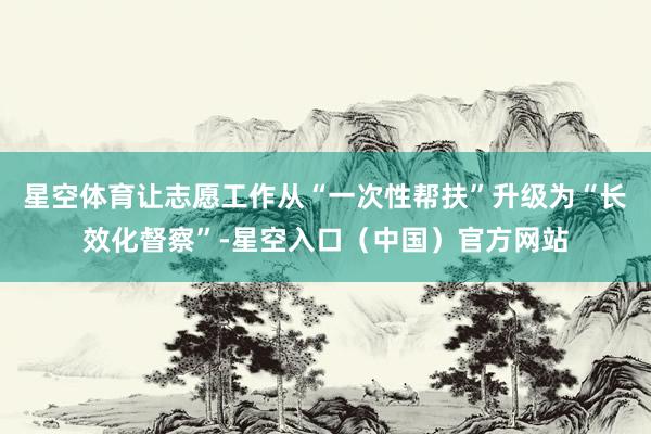 星空体育让志愿工作从“一次性帮扶”升级为“长效化督察”-星空入口(中国)官方网站