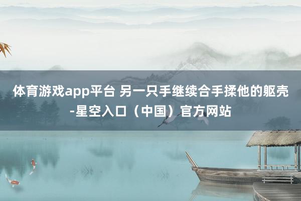 体育游戏app平台 另一只手继续合手揉他的躯壳-星空入口（中国）官方网站