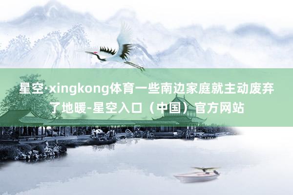 星空·xingkong体育一些南边家庭就主动废弃了地暖-星空入口（中国）官方网站