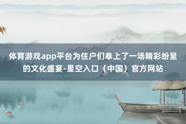 体育游戏app平台为住户们奉上了一场精彩纷呈的文化盛宴-星空入口（中国）官方网站
