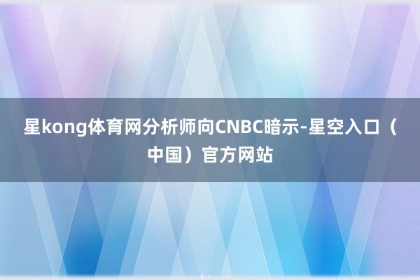 星kong体育网　　分析师向CNBC暗示-星空入口（中国）官方网站
