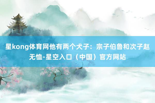 星kong体育网他有两个犬子：宗子伯鲁和次子赵无恤-星空入口（中国）官方网站