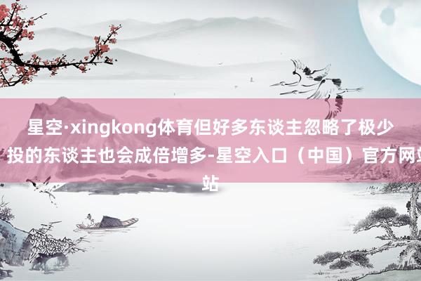 星空·xingkong体育但好多东谈主忽略了极少：投的东谈主也会成倍增多-星空入口（中国）官方网站