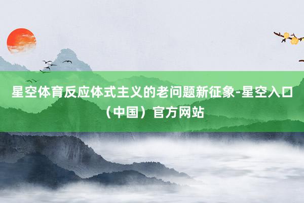 星空体育反应体式主义的老问题新征象-星空入口（中国）官方网站