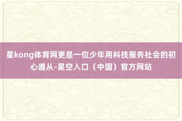 星kong体育网更是一位少年用科技服务社会的初心遵从-星空入口（中国）官方网站