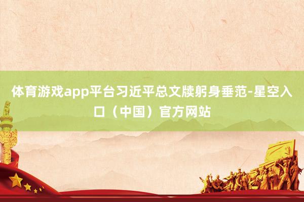 体育游戏app平台习近平总文牍躬身垂范-星空入口(中国)官方网站
