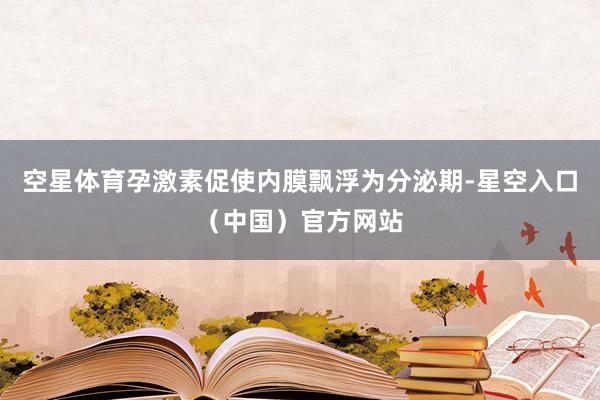 空星体育孕激素促使内膜飘浮为分泌期-星空入口（中国）官方网站