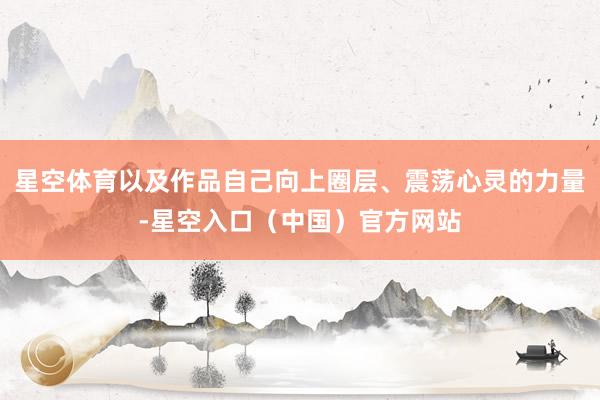 星空体育以及作品自己向上圈层、震荡心灵的力量-星空入口（中国）官方网站