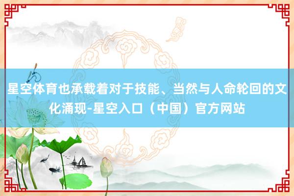 星空体育也承载着对于技能、当然与人命轮回的文化涌现-星空入口（中国）官方网站