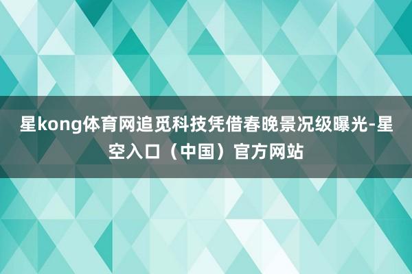 星kong体育网追觅科技凭借春晚景况级曝光-星空入口（中国）官方网站