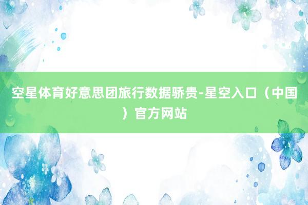 空星体育好意思团旅行数据骄贵-星空入口（中国）官方网站