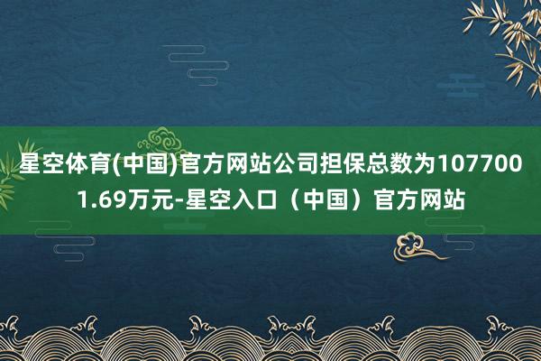 星空体育(中国)官方网站公司担保总数为1077001.69万元-星空入口(中国)官方网站