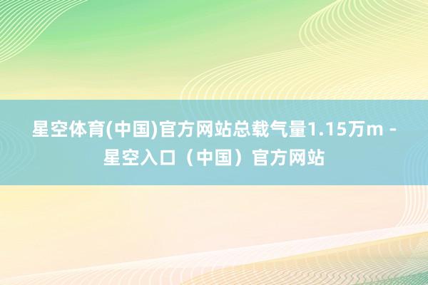 星空体育(中国)官方网站总载气量1.15万m -星空入口（中国）官方网站